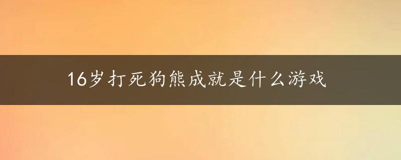 16岁打死狗熊成就是什么游戏