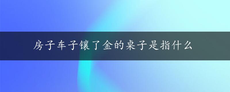 房子车子镶了金的桌子是指什么