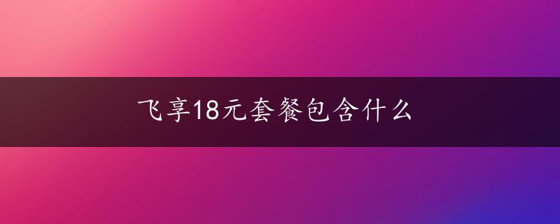 飞享18元套餐包含什么