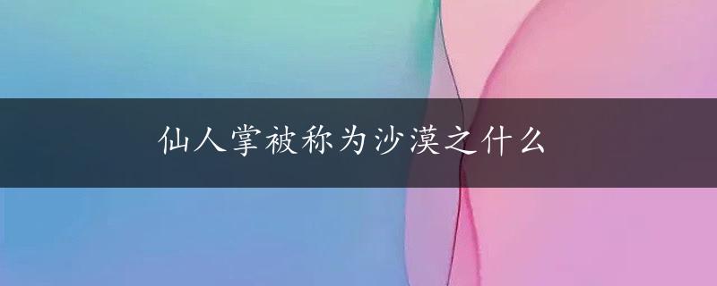 仙人掌被称为沙漠之什么