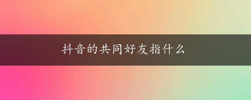 抖音的共同好友指什么