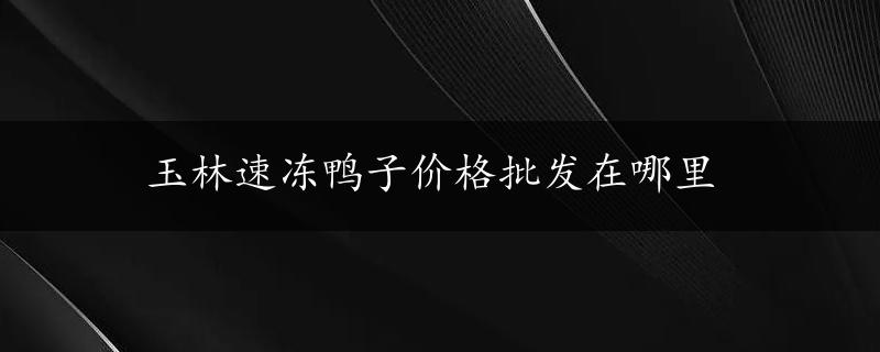 玉林速冻鸭子价格批发在哪里