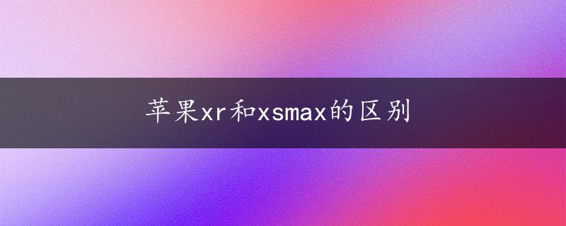 苹果xr和xsmax的区别