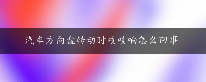 汽车方向盘转动时吱吱响怎么回事