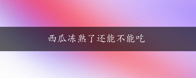 西瓜冻熟了还能不能吃