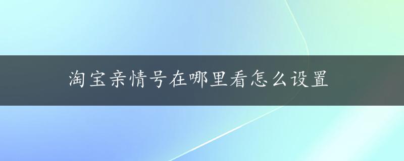 淘宝亲情号在哪里看怎么设置