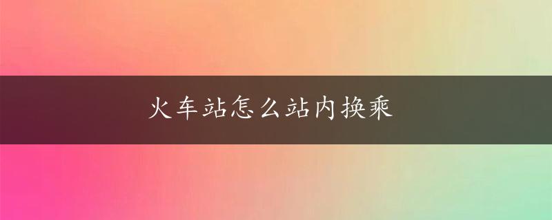 火车站怎么站内换乘