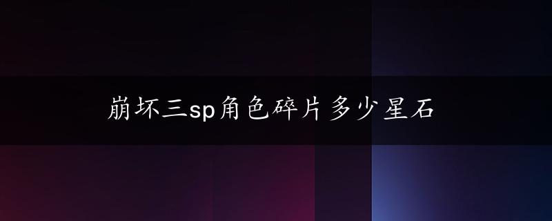 崩坏三sp角色碎片多少星石