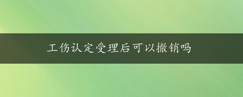 工伤认定受理后可以撤销吗