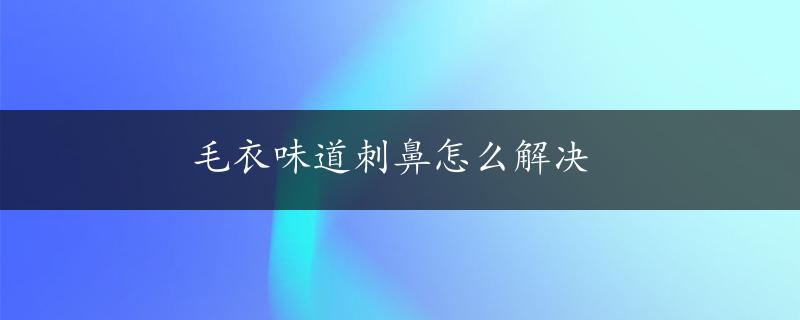 毛衣味道刺鼻怎么解决