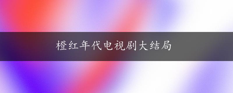 橙红年代电视剧大结局