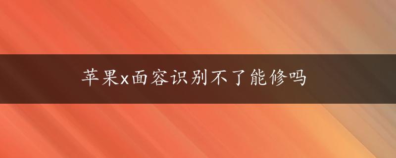 苹果x面容识别不了能修吗