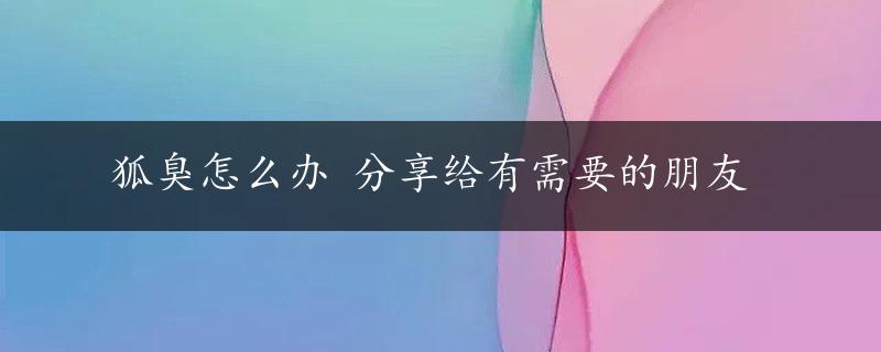 狐臭怎么办 分享给有需要的朋友