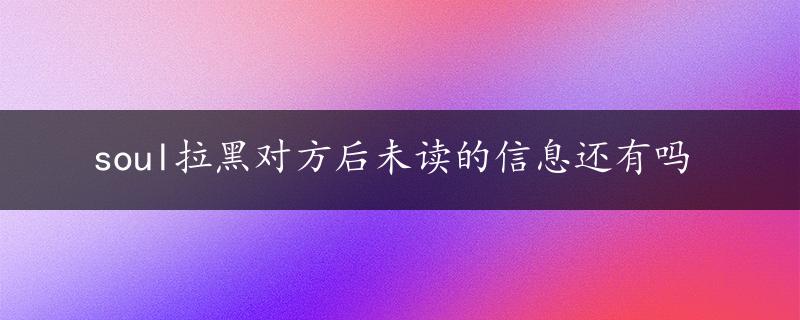 soul拉黑对方后未读的信息还有吗