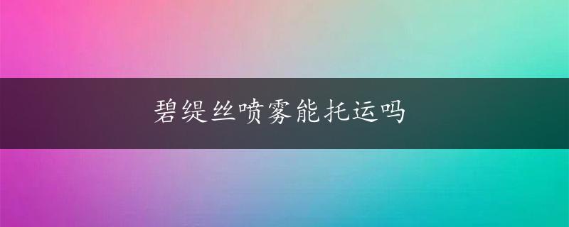 碧缇丝喷雾能托运吗