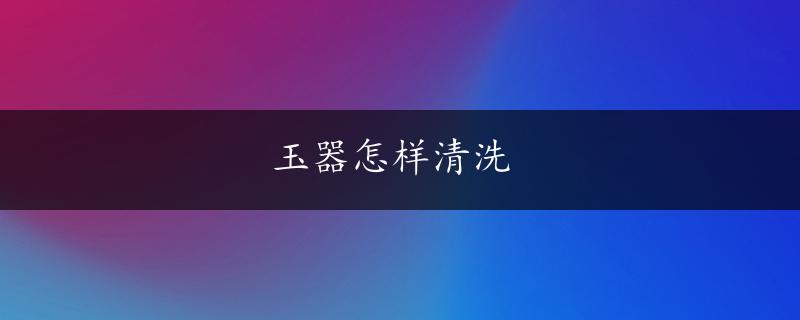 玉器怎样清洗