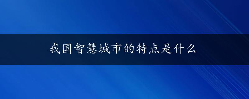 我国智慧城市的特点是什么