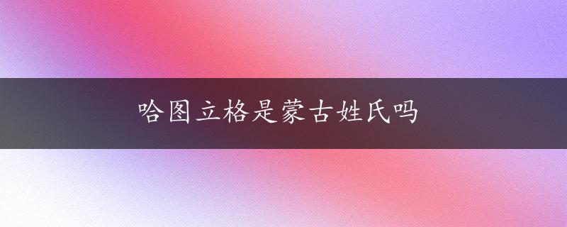 哈图立格是蒙古姓氏吗