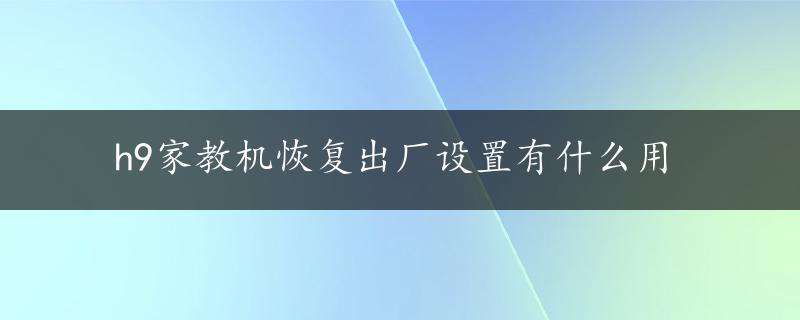 h9家教机恢复出厂设置有什么用