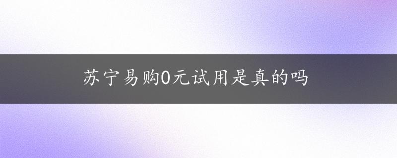 苏宁易购0元试用是真的吗