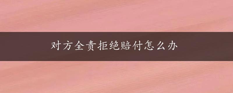 对方全责拒绝赔付怎么办