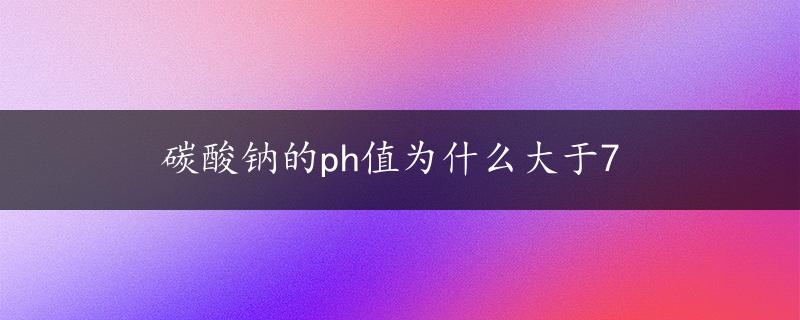 碳酸钠的ph值为什么大于7