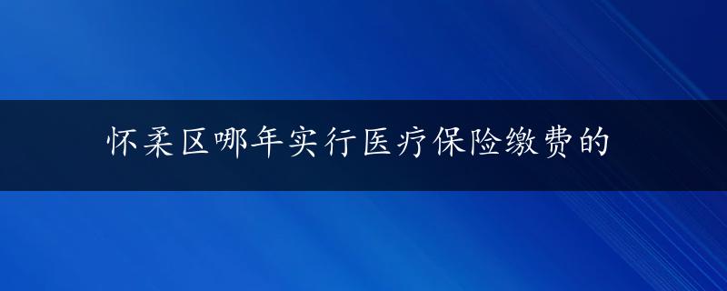 怀柔区哪年实行医疗保险缴费的