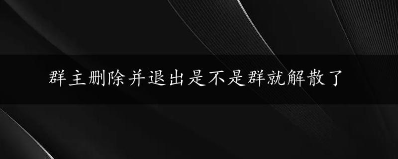 群主删除并退出是不是群就解散了