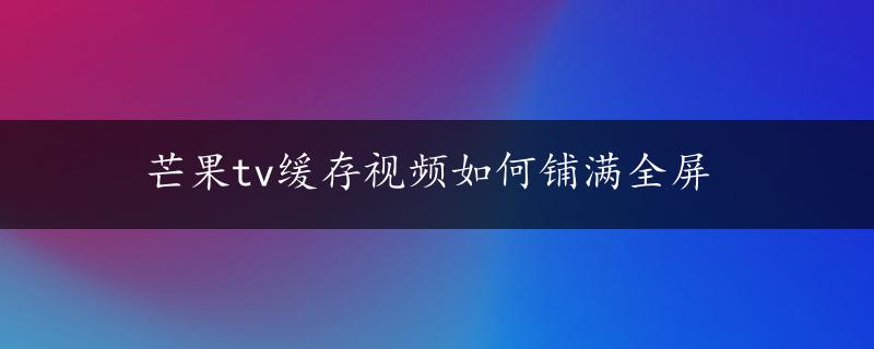 芒果tv缓存视频如何铺满全屏