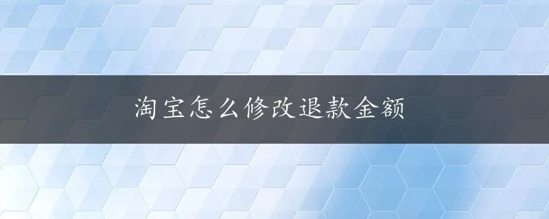 淘宝怎么修改退款金额