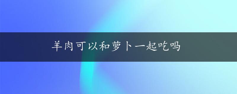 羊肉可以和萝卜一起吃吗