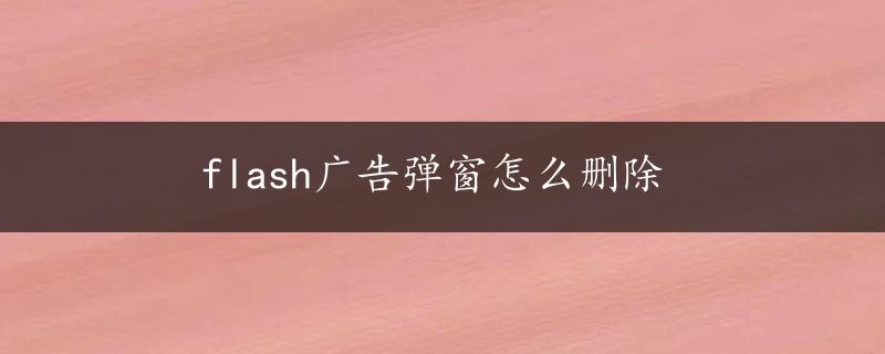 flash广告弹窗怎么删除