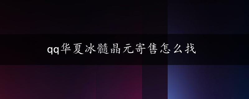 qq华夏冰髓晶元寄售怎么找