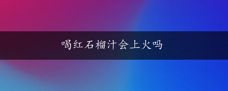 喝红石榴汁会上火吗