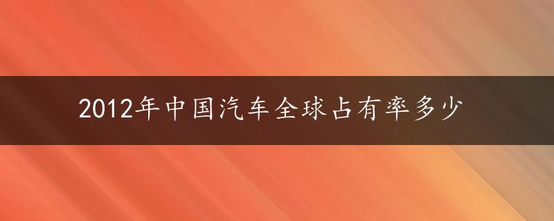 2012年中国汽车全球占有率多少