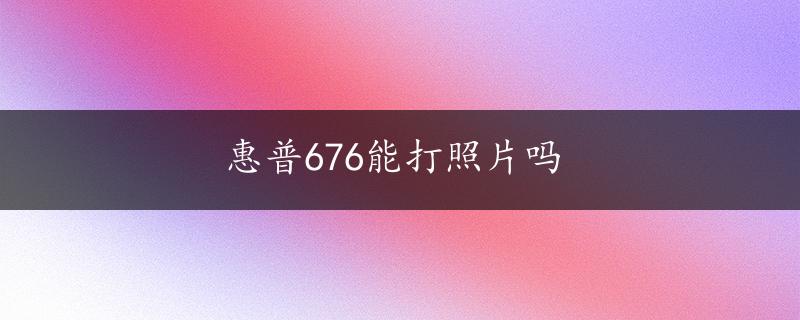 惠普676能打照片吗