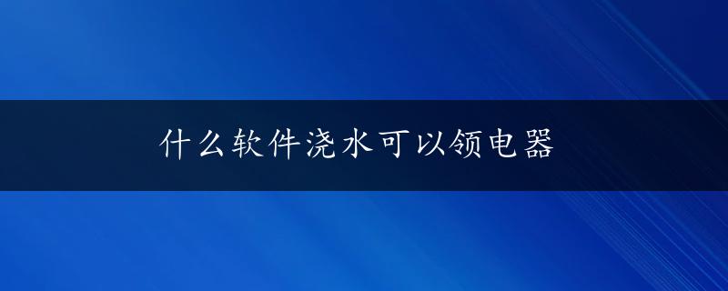 什么软件浇水可以领电器