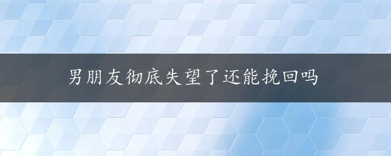 男朋友彻底失望了还能挽回吗