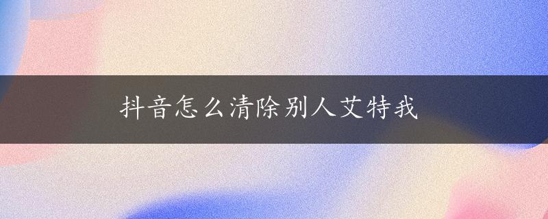 抖音怎么清除别人艾特我