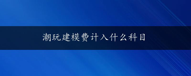 潮玩建模费计入什么科目