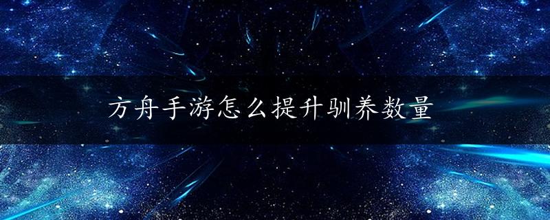 方舟手游怎么提升驯养数量