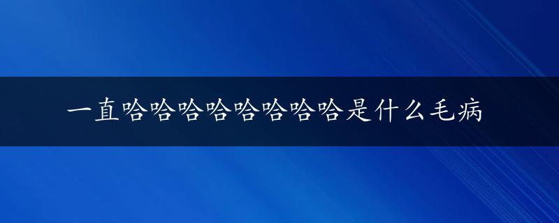 一直哈哈哈哈哈哈哈哈是什么毛病