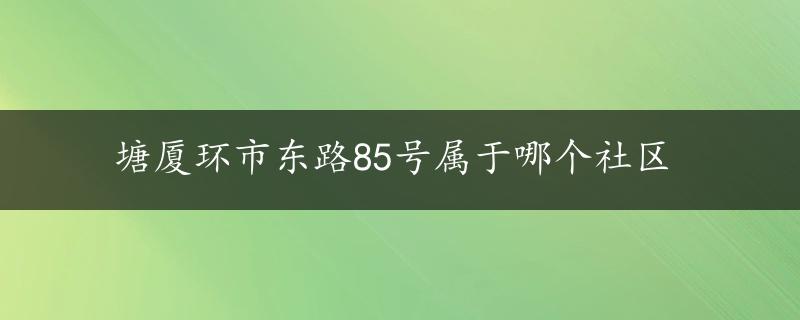 塘厦环市东路85号属于哪个社区