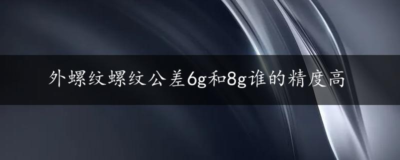 外螺纹螺纹公差6g和8g谁的精度高