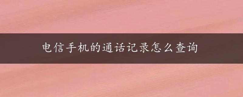 电信手机的通话记录怎么查询