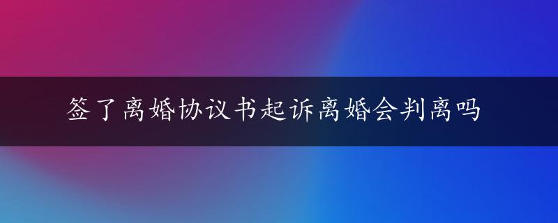 签了离婚协议书起诉离婚会判离吗