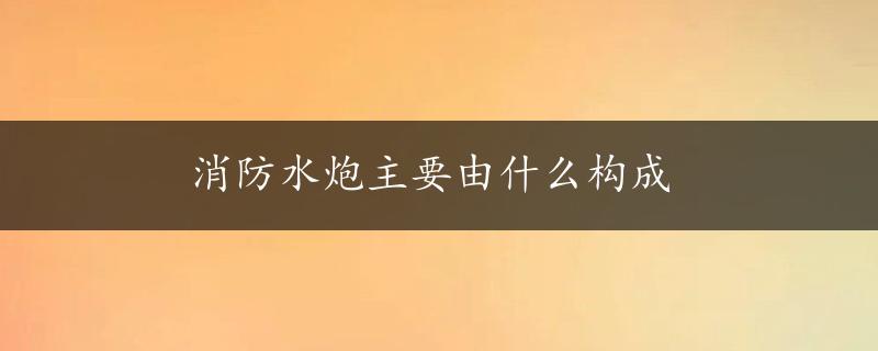 消防水炮主要由什么构成