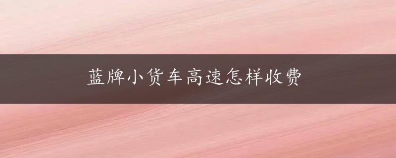 蓝牌小货车高速怎样收费