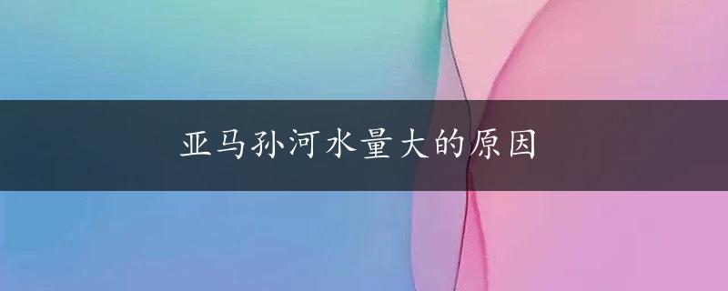 亚马孙河水量大的原因