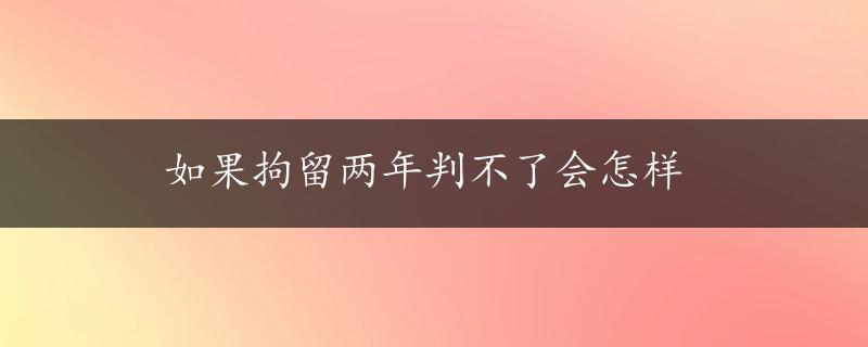 如果拘留两年判不了会怎样